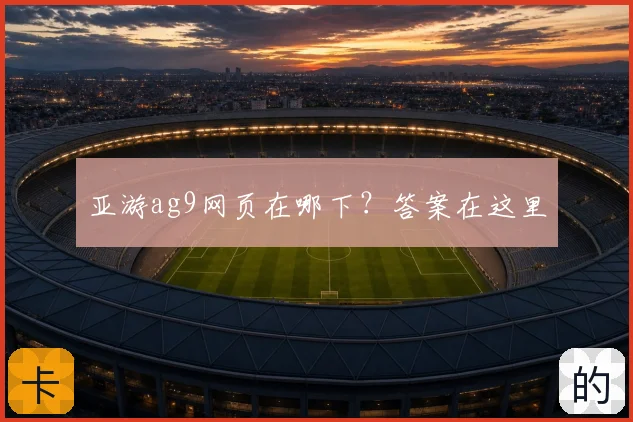 亚游ag9网页在哪下？答案在这里