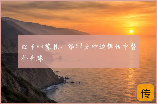 纽卡vs蒙扎，第62分钟边锋传中替补头球