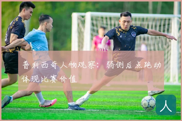 普利西奇人物观察：弱侧后点跑动体现比赛价值